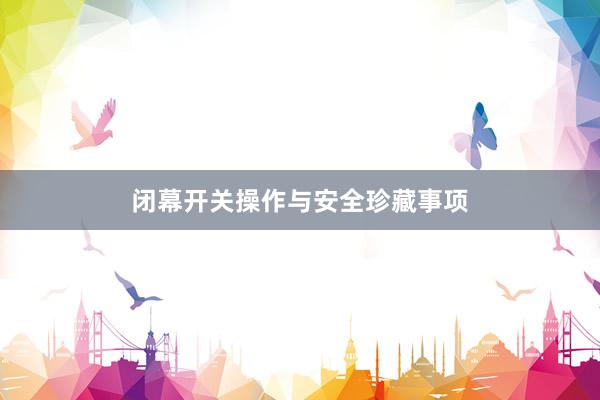 闭幕开关操作与安全珍藏事项