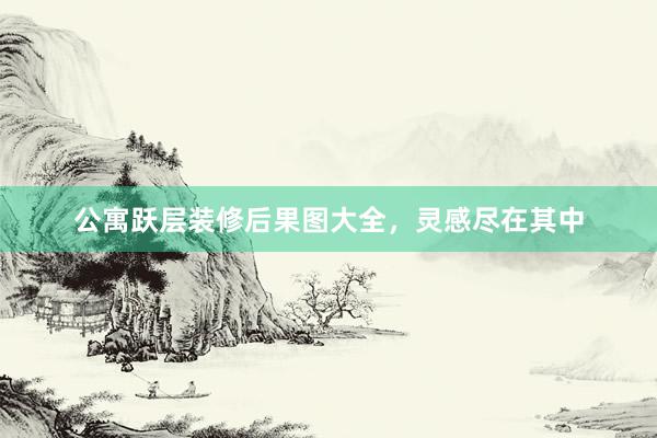 公寓跃层装修后果图大全，灵感尽在其中