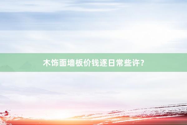 木饰面墙板价钱逐日常些许？