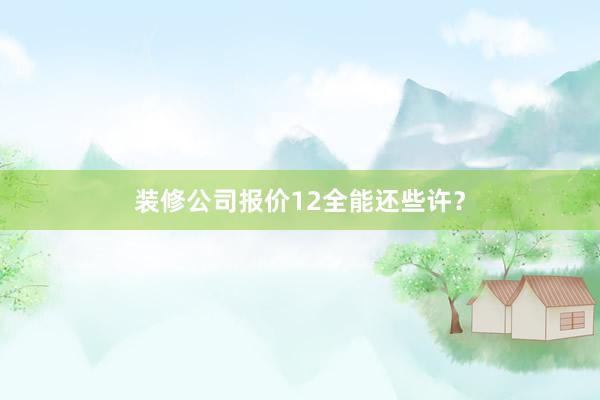 装修公司报价12全能还些许？