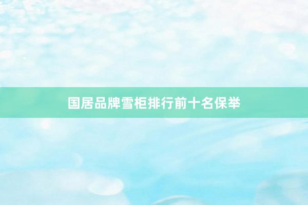 国居品牌雪柜排行前十名保举