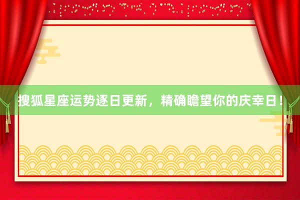 搜狐星座运势逐日更新，精确瞻望你的庆幸日！