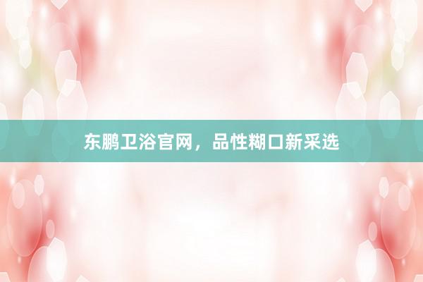 东鹏卫浴官网，品性糊口新采选