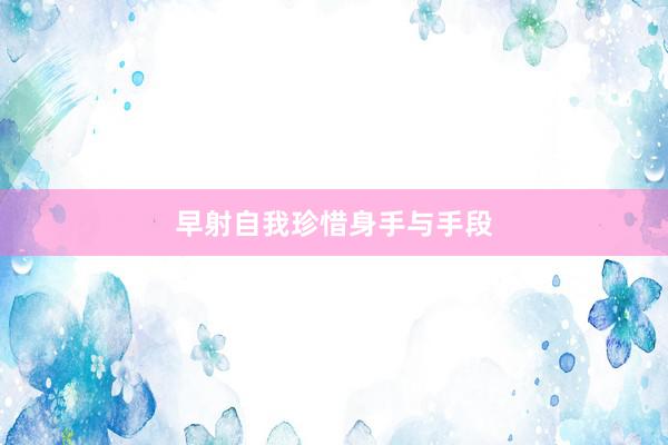 早射自我珍惜身手与手段