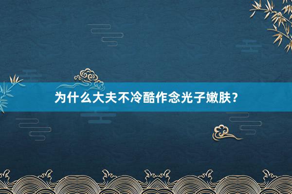 为什么大夫不冷酷作念光子嫩肤？