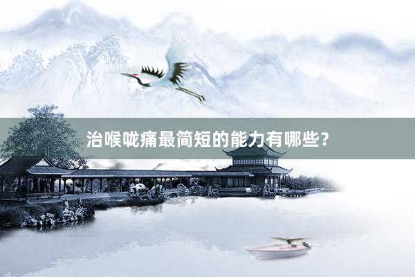 治喉咙痛最简短的能力有哪些？