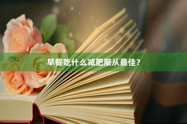 早餐吃什么减肥服从最佳？