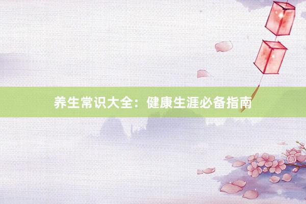 养生常识大全：健康生涯必备指南