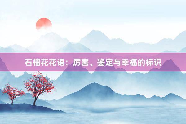 石榴花花语：厉害、鉴定与幸福的标识