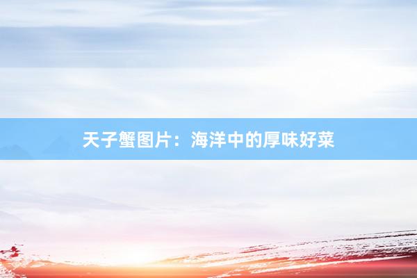 天子蟹图片：海洋中的厚味好菜