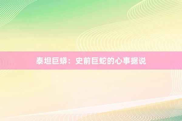 泰坦巨蟒:史前巨蛇的心事据说