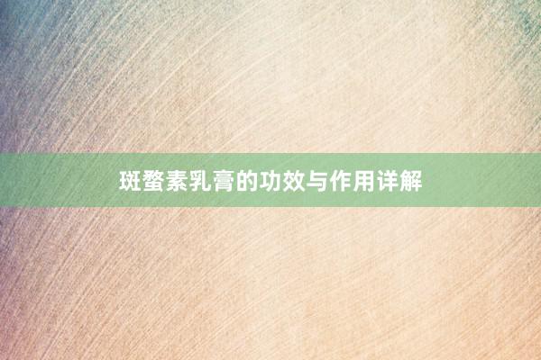 斑蝥素乳膏的功效与作用详解